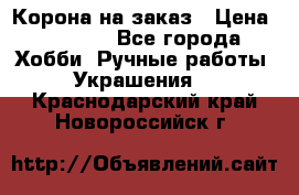 Корона на заказ › Цена ­ 2 000 - Все города Хобби. Ручные работы » Украшения   . Краснодарский край,Новороссийск г.